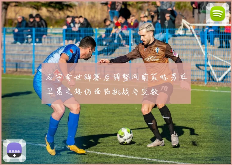 石宇奇世锦赛后调整网前策略男单卫冕之路仍面临挑战与变数