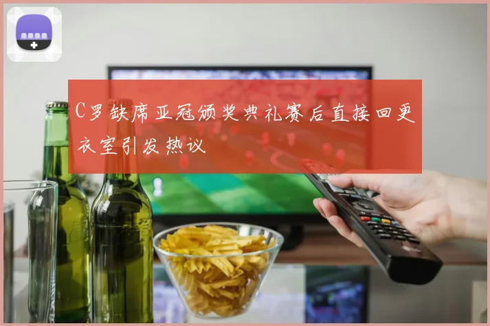 C罗缺席亚冠颁奖典礼赛后直接回更衣室引发热议