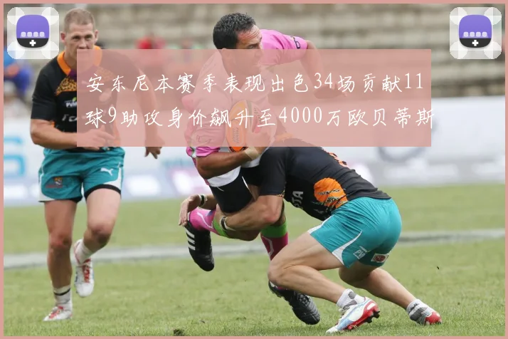 安东尼本赛季表现出色34场贡献11球9助攻身价飙升至4000万欧贝蒂斯最高