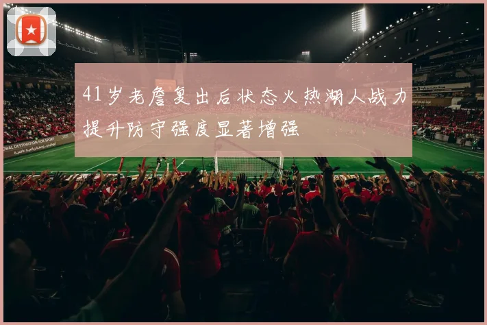41岁老詹复出后状态火热湖人战力提升防守强度显著增强