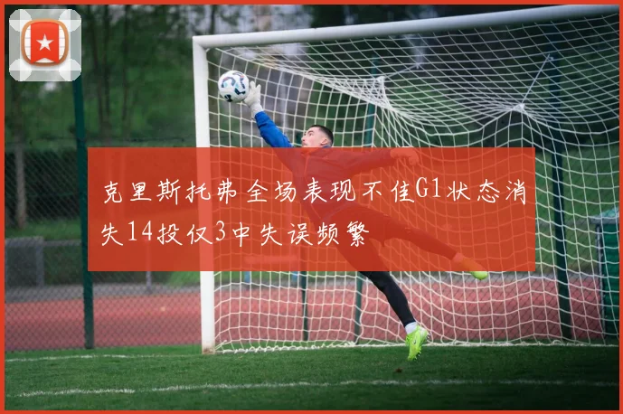 克里斯托弗全场表现不佳G1状态消失14投仅3中失误频繁