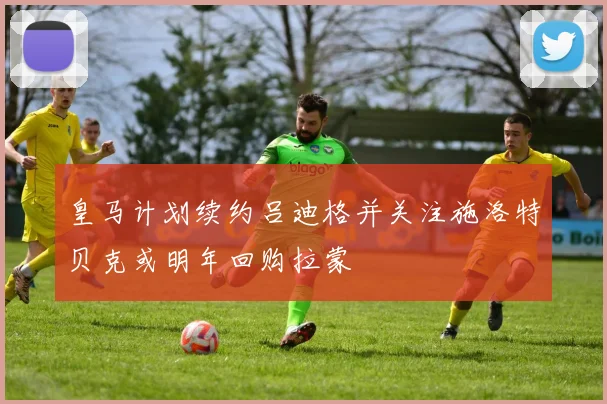 皇马计划续约吕迪格并关注施洛特贝克或明年回购拉蒙