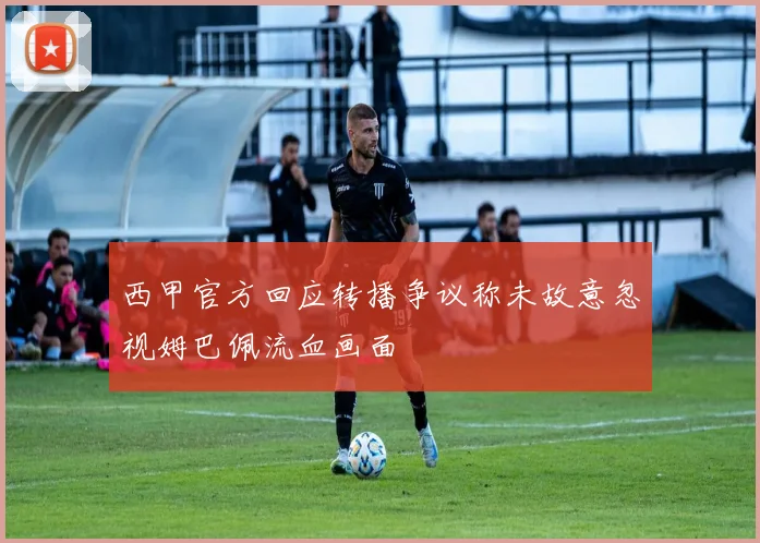 西甲官方回应转播争议称未故意忽视姆巴佩流血画面