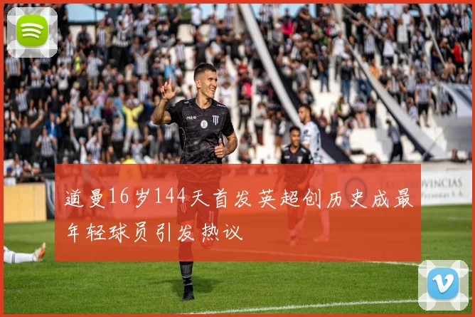 道曼16岁144天首发英超创历史成最年轻球员引发热议