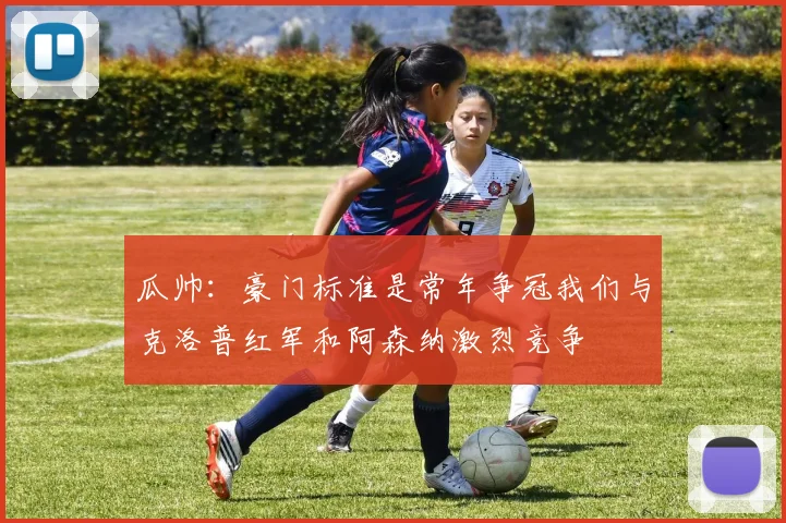 瓜帅：豪门标准是常年争冠我们与克洛普红军和阿森纳激烈竞争