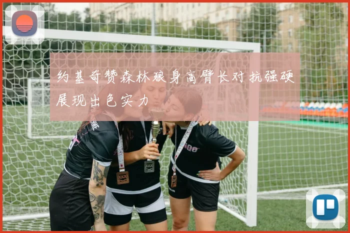 约基奇赞森林狼身高臂长对抗强硬展现出色实力