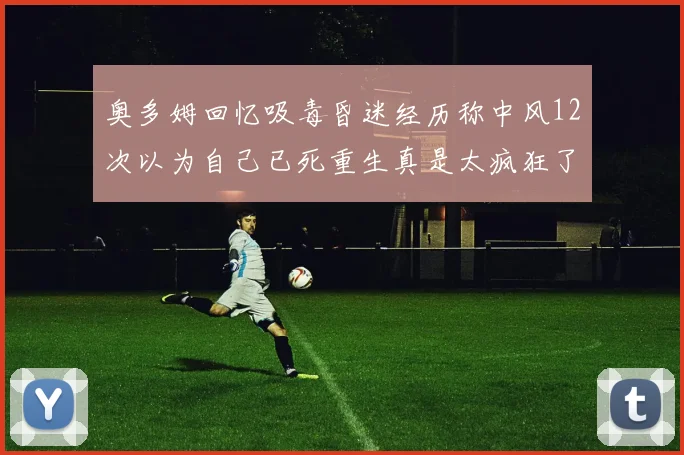 奥多姆回忆吸毒昏迷经历称中风12次以为自己已死重生真是太疯狂了
