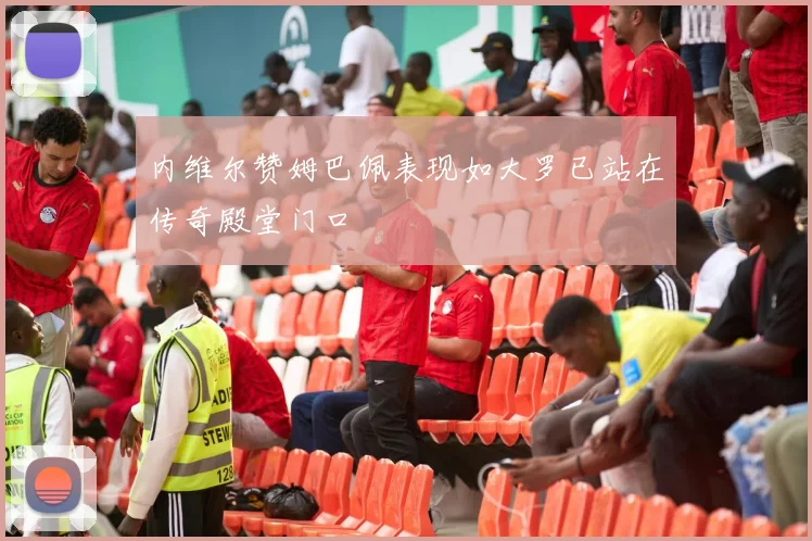 内维尔赞姆巴佩表现如大罗已站在传奇殿堂门口