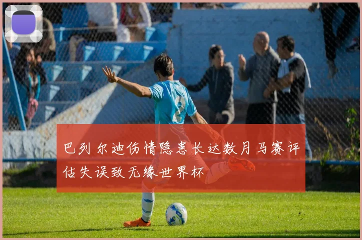巴列尔迪伤情隐患长达数月马赛评估失误致无缘世界杯