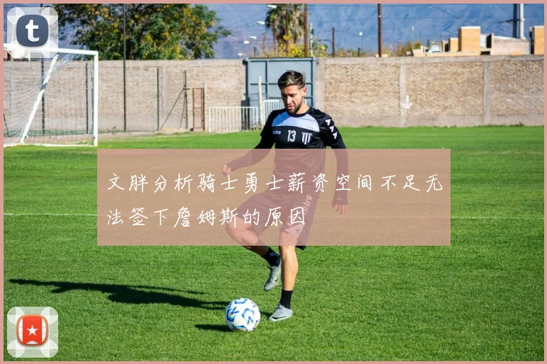 文胖分析骑士勇士薪资空间不足无法签下詹姆斯的原因