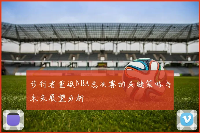 步行者重返NBA总决赛的关键策略与未来展望分析
