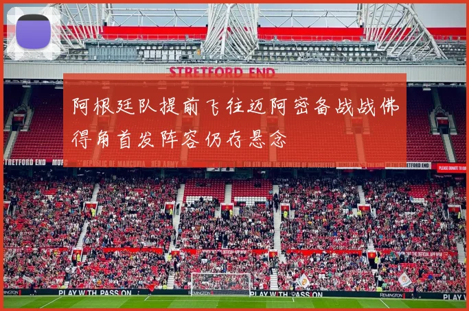 阿根廷队提前飞往迈阿密备战战佛得角首发阵容仍存悬念
