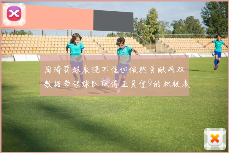 周琦罚球表现不佳但依然贡献两双数据带领球队取得正负值9的积极表现