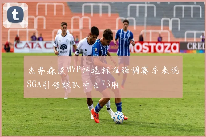 杰弗森谈MVP评选标准强调赛季表现SGA引领球队冲击73胜