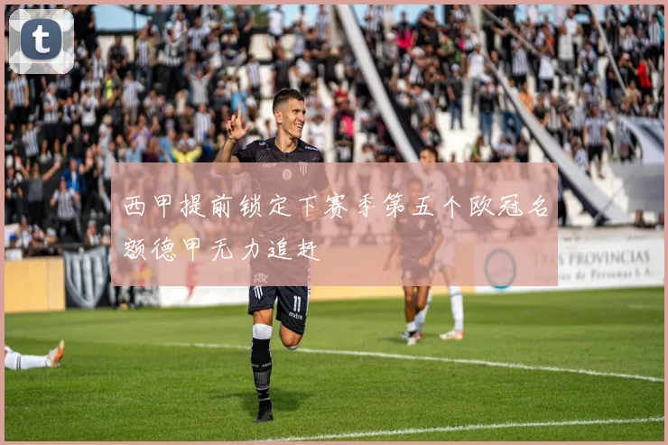西甲提前锁定下赛季第五个欧冠名额德甲无力追赶