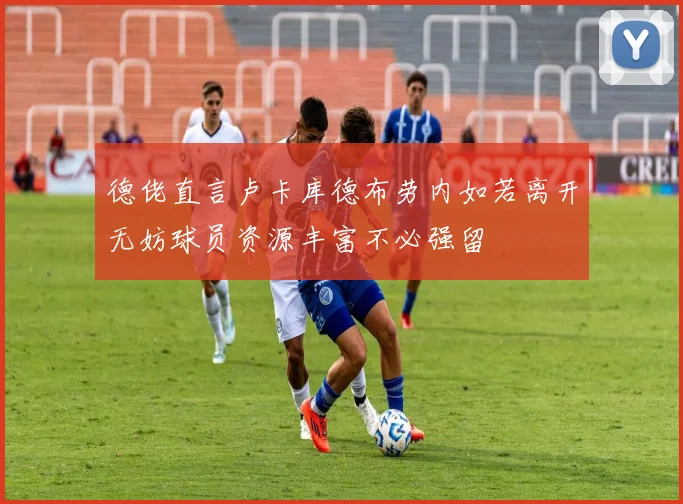 德佬直言卢卡库德布劳内如若离开无妨球员资源丰富不必强留