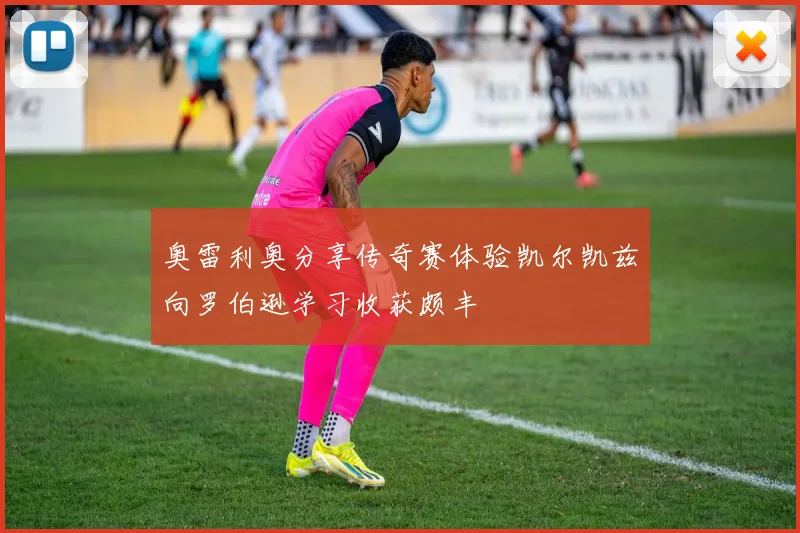 奥雷利奥分享传奇赛体验凯尔凯兹向罗伯逊学习收获颇丰
