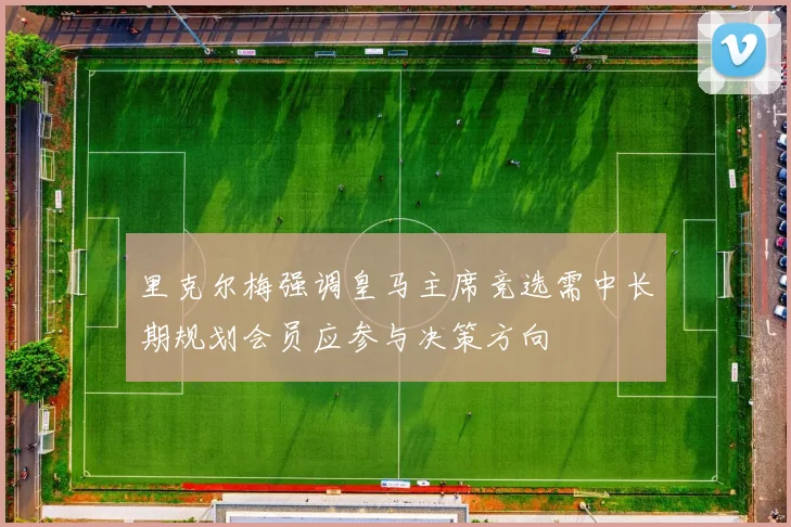 里克尔梅强调皇马主席竞选需中长期规划会员应参与决策方向
