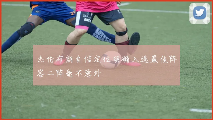 杰伦布朗自信定位明确入选最佳阵容二阵毫不意外